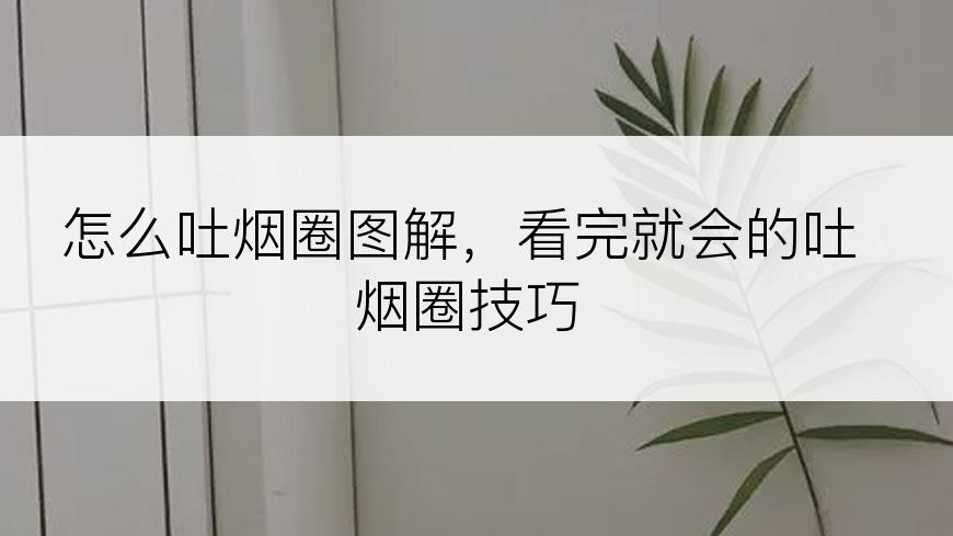 怎么吐烟圈图解，看完就会的吐烟圈技巧