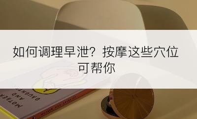 如何调理早泄？按摩这些穴位可帮你