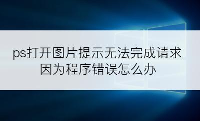 ps打开图片提示无法完成请求因为程序错误怎么办