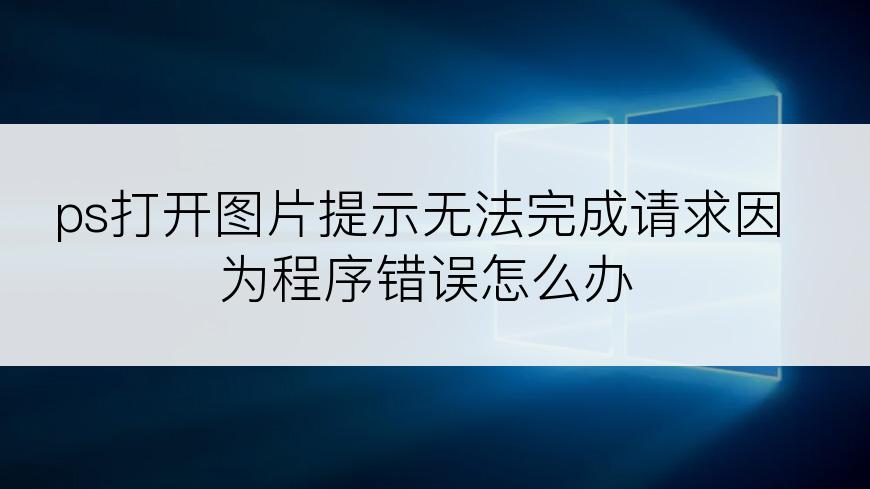 ps打开图片提示无法完成请求因为程序错误怎么办