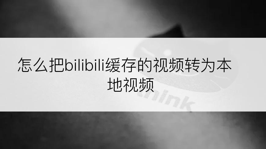 怎么把bilibili缓存的视频转为本地视频