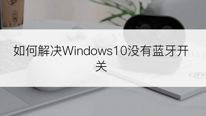 如何解决Windows10没有蓝牙开关