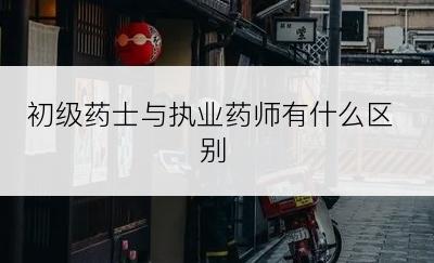 初级药士与执业药师有什么区别