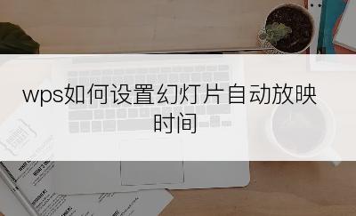 wps如何设置幻灯片自动放映时间