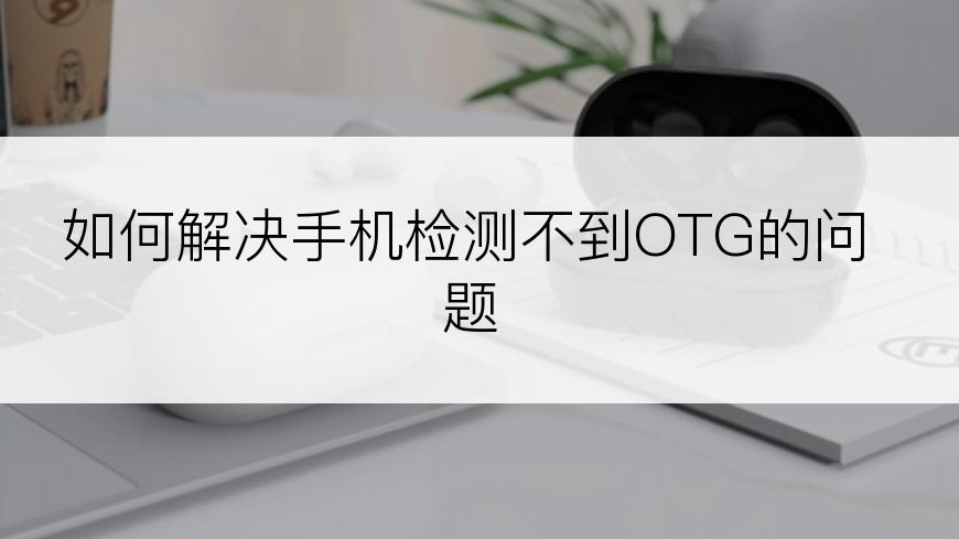 如何解决手机检测不到OTG的问题