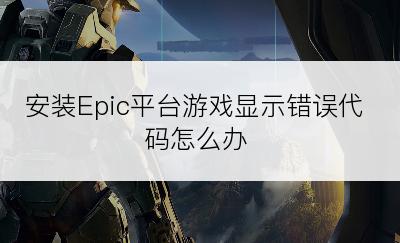 安装Epic平台游戏显示错误代码怎么办