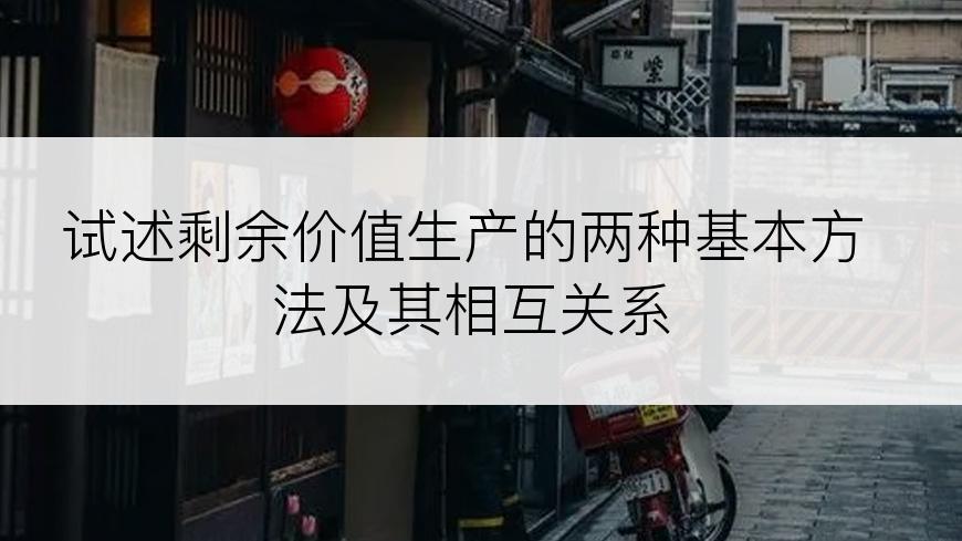 试述剩余价值生产的两种基本方法及其相互关系