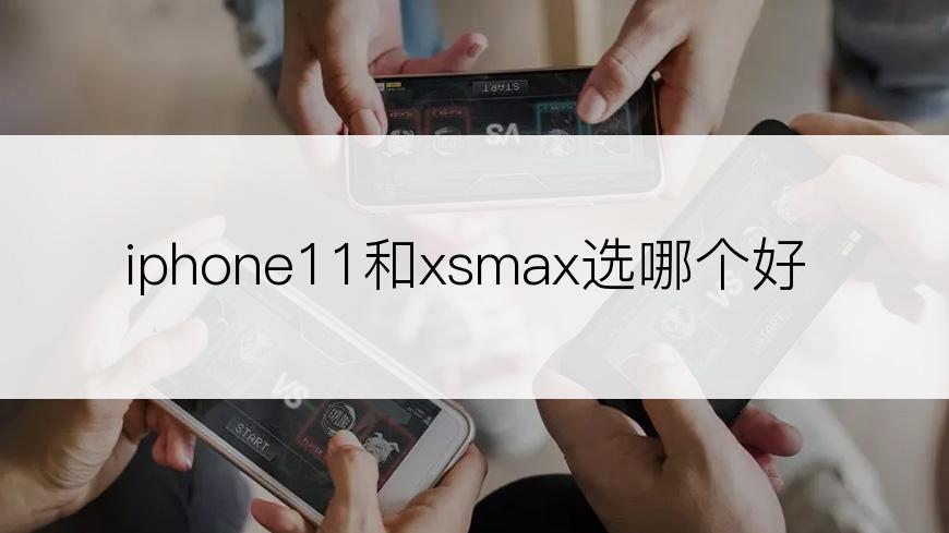 iphone11和xsmax选哪个好