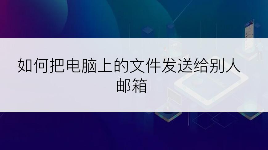 如何把电脑上的文件发送给别人邮箱