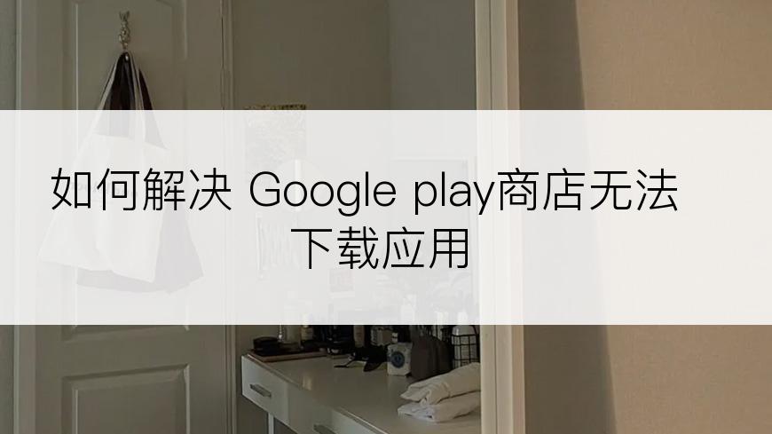 如何解决 Google play商店无法下载应用