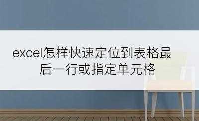 excel怎样快速定位到表格最后一行或指定单元格