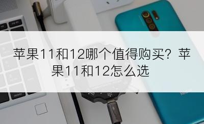 苹果11和12哪个值得购买？苹果11和12怎么选