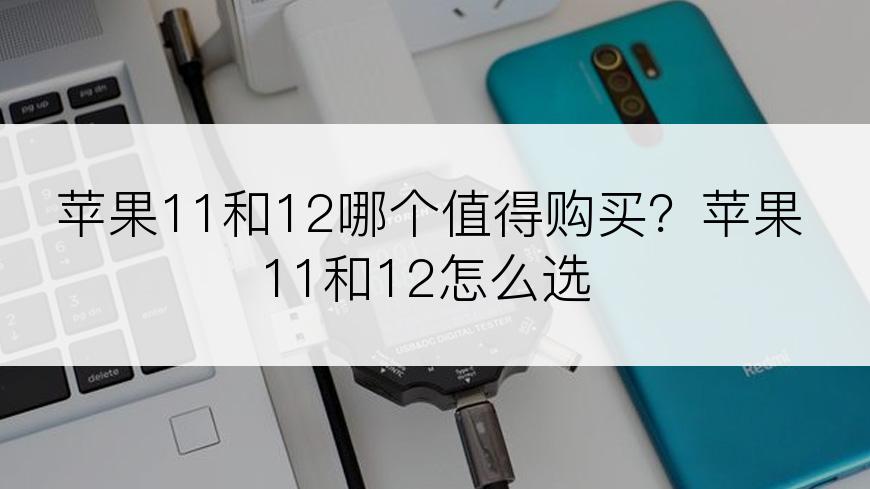 苹果11和12哪个值得购买？苹果11和12怎么选