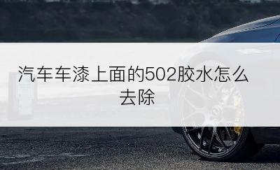 汽车车漆上面的502胶水怎么去除