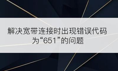 解决宽带连接时出现错误代码为“651”的问题