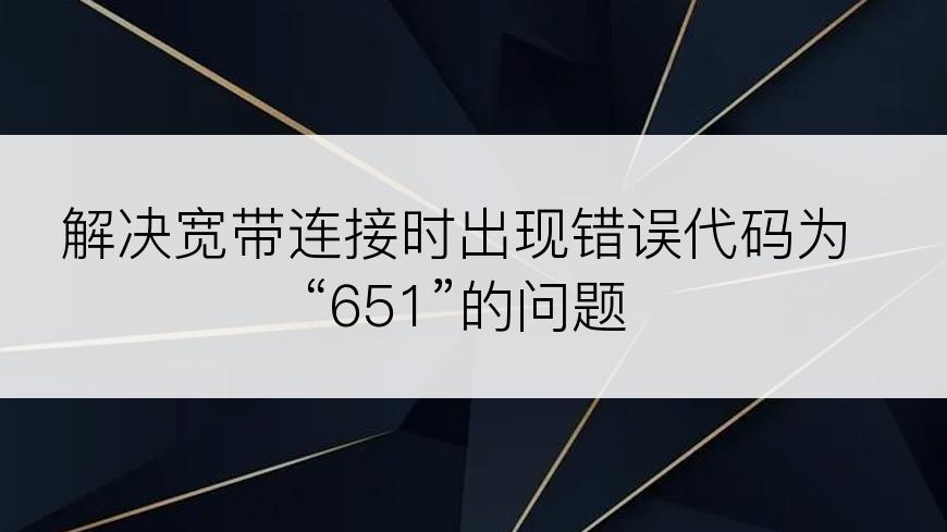 解决宽带连接时出现错误代码为“651”的问题