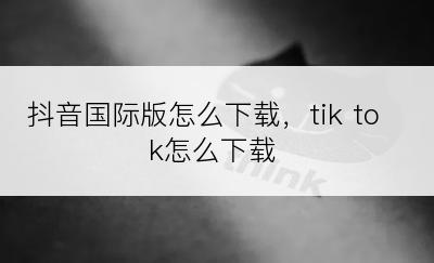 抖音国际版怎么下载，tik tok怎么下载