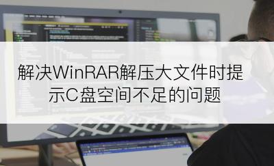 解决WinRAR解压大文件时提示C盘空间不足的问题