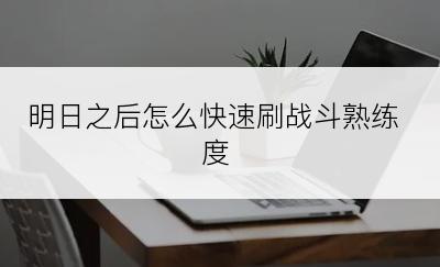 明日之后怎么快速刷战斗熟练度