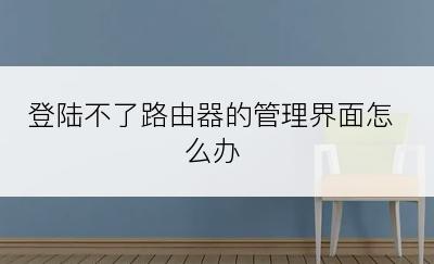 登陆不了路由器的管理界面怎么办