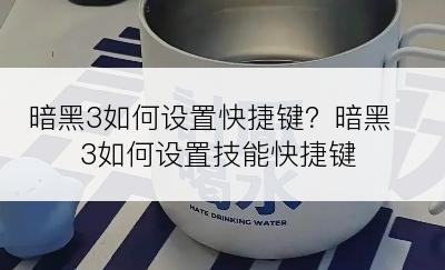 暗黑3如何设置快捷键？暗黑3如何设置技能快捷键