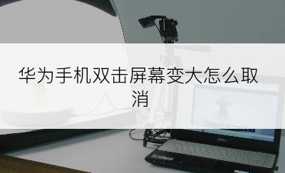 华为手机双击屏幕变大怎么取消