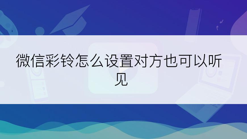 微信彩铃怎么设置对方也可以听见