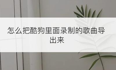 怎么把酷狗里面录制的歌曲导出来