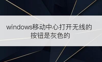 windows移动中心打开无线的按钮是灰色的