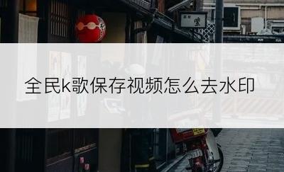 全民k歌保存视频怎么去水印