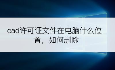 cad许可证文件在电脑什么位置，如何删除