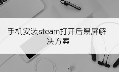 手机安装steam打开后黑屏解决方案