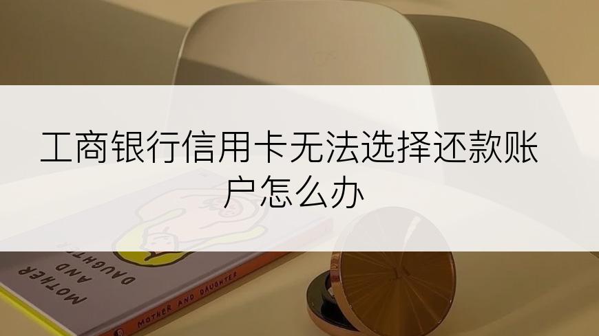 工商银行信用卡无法选择还款账户怎么办