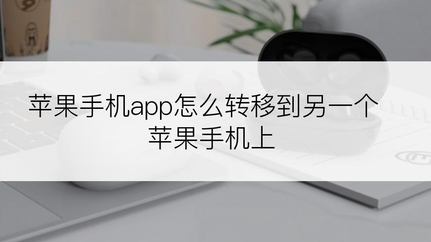 苹果手机app怎么转移到另一个苹果手机上