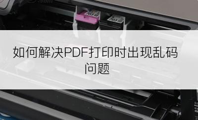 如何解决PDF打印时出现乱码问题