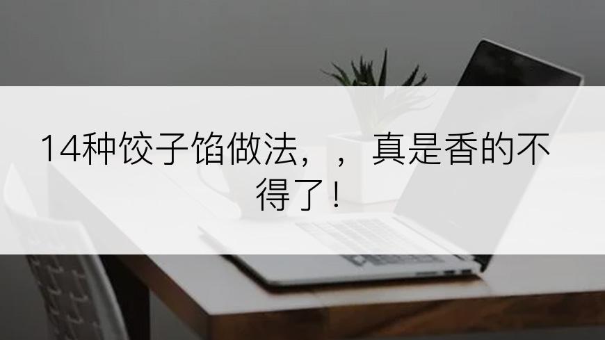 14种饺子馅做法，，真是香的不得了！