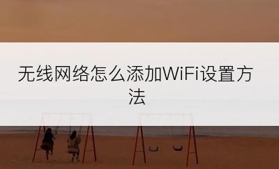 无线网络怎么添加WiFi设置方法