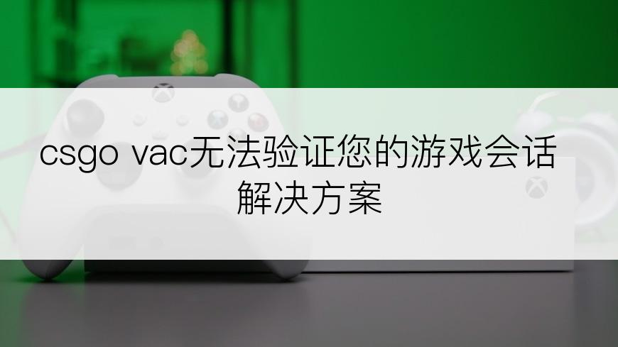 csgo vac无法验证您的游戏会话 解决方案