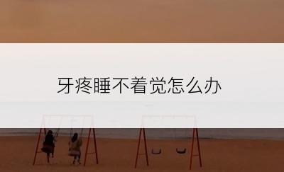 牙疼睡不着觉怎么办