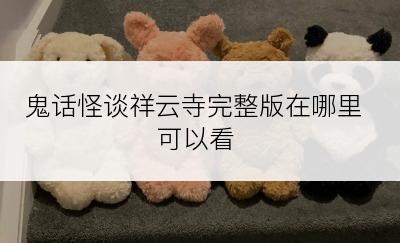 鬼话怪谈祥云寺完整版在哪里可以看