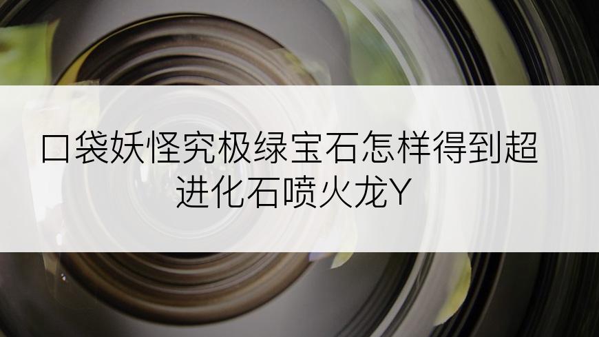 口袋妖怪究极绿宝石怎样得到超进化石喷火龙Y