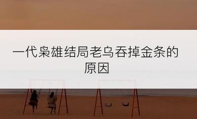 一代枭雄结局老乌吞掉金条的原因