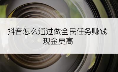 抖音怎么通过做全民任务赚钱现金更高