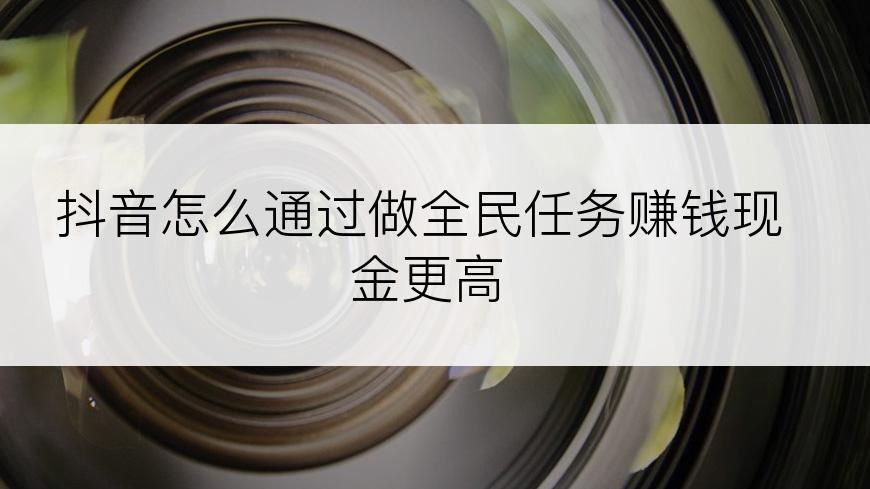 抖音怎么通过做全民任务赚钱现金更高