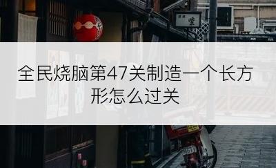 全民烧脑第47关制造一个长方形怎么过关