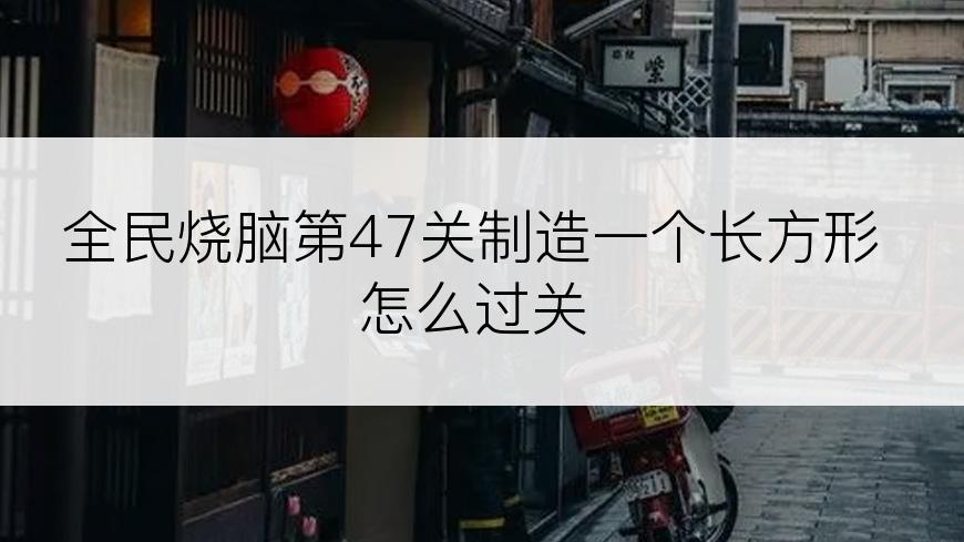 全民烧脑第47关制造一个长方形怎么过关