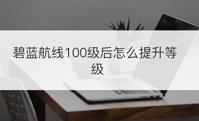 碧蓝航线100级后怎么提升等级