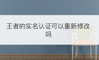 王者的实名认证可以重新修改吗