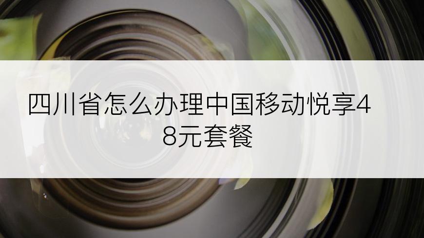 四川省怎么办理中国移动悦享48元套餐