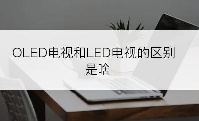 OLED电视和LED电视的区别是啥